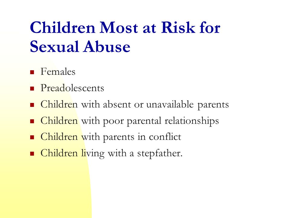 Children Most at Risk for Sexual Abuse Females Preadolescents Children with absent or unavailable parents Children with poor parental relationships Children with parents in conflict Children living with a stepfather.