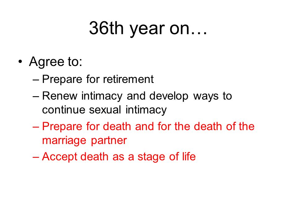 36th year on… Agree to: –Prepare for retirement –Renew intimacy and develop ways to continue sexual intimacy –Prepare for death and for the death of the marriage partner –Accept death as a stage of life
