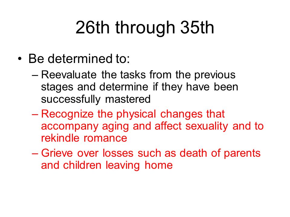 26th through 35th Be determined to: –Reevaluate the tasks from the previous stages and determine if they have been successfully mastered –Recognize the physical changes that accompany aging and affect sexuality and to rekindle romance –Grieve over losses such as death of parents and children leaving home