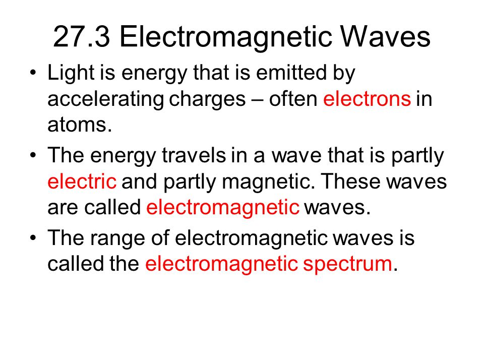 27.3 Electromagnetic Waves Light is energy that is emitted by accelerating charges – often electrons in atoms.