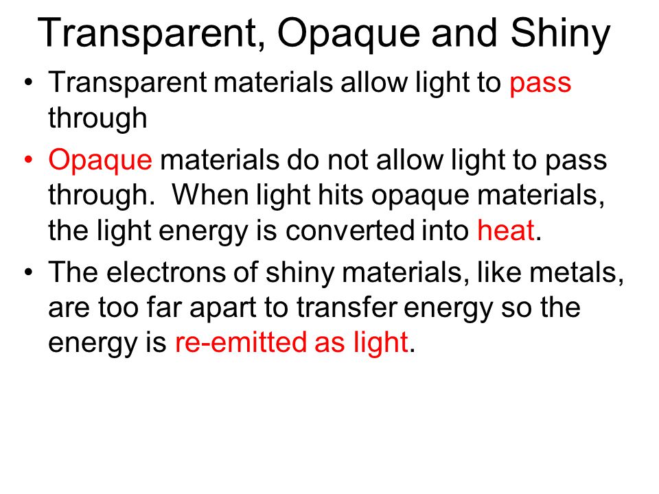 Transparent, Opaque and Shiny Transparent materials allow light to pass through Opaque materials do not allow light to pass through.