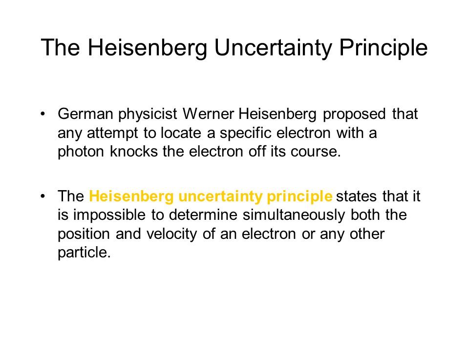 The Heisenberg Uncertainty Principle German physicist Werner Heisenberg proposed that any attempt to locate a specific electron with a photon knocks the electron off its course.