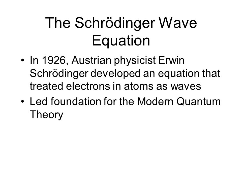 The Schrödinger Wave Equation In 1926, Austrian physicist Erwin Schrödinger developed an equation that treated electrons in atoms as waves Led foundation for the Modern Quantum Theory