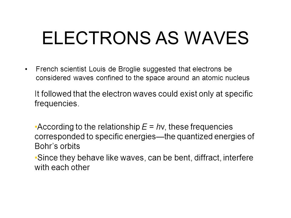 ELECTRONS AS WAVES French scientist Louis de Broglie suggested that electrons be considered waves confined to the space around an atomic nucleus It followed that the electron waves could exist only at specific frequencies.