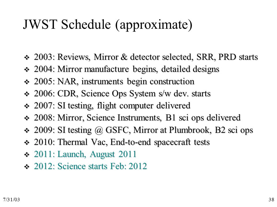 7/31/0338 JWST Schedule (approximate)  2003: Reviews, Mirror & detector selected, SRR, PRD starts  2004: Mirror manufacture begins, detailed designs  2005: NAR, instruments begin construction  2006: CDR, Science Ops System s/w dev.