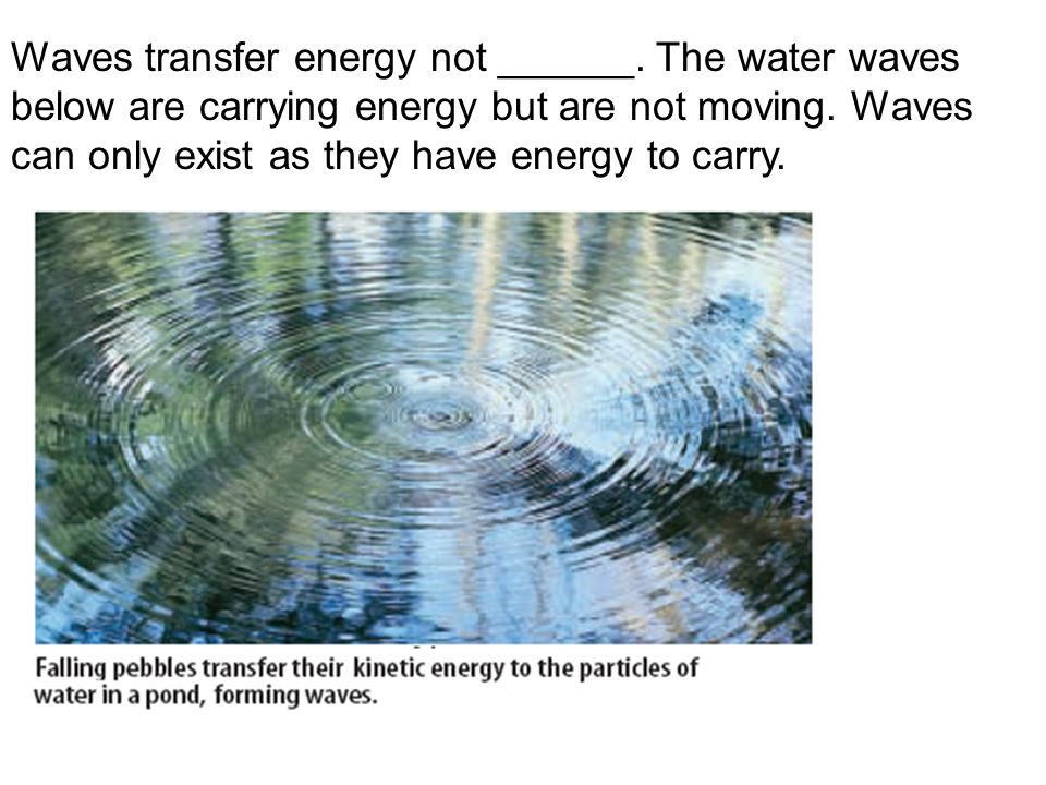 Waves transfer energy not ______. The water waves below are carrying energy but are not moving.