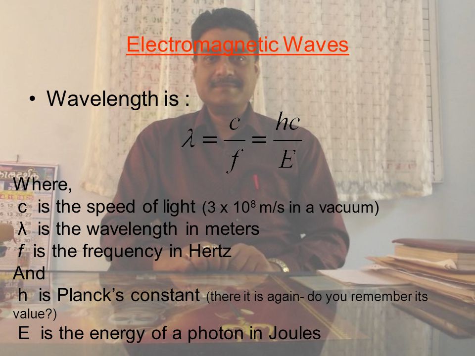 Electromagnetic Waves Wavelength is : Where, c is the speed of light (3 x 10 8 m/s in a vacuum) λ is the wavelength in meters f is the frequency in Hertz And h is Planck’s constant (there it is again- do you remember its value ) E is the energy of a photon in Joules
