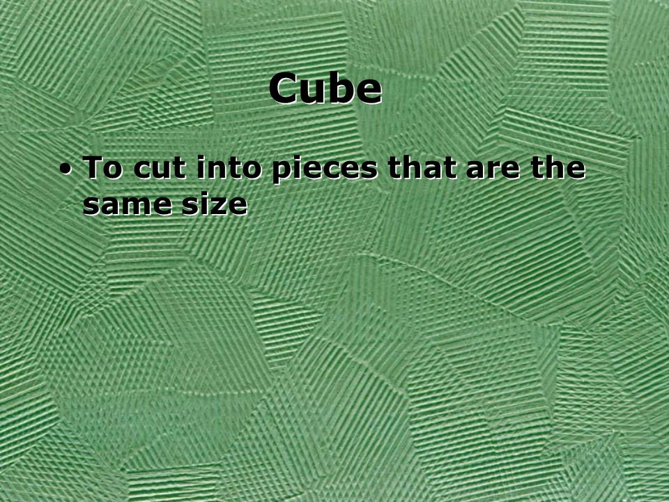Cube To cut into pieces that are the same size