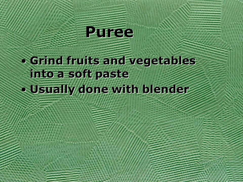 Puree Grind fruits and vegetables into a soft paste Usually done with blender Grind fruits and vegetables into a soft paste Usually done with blender