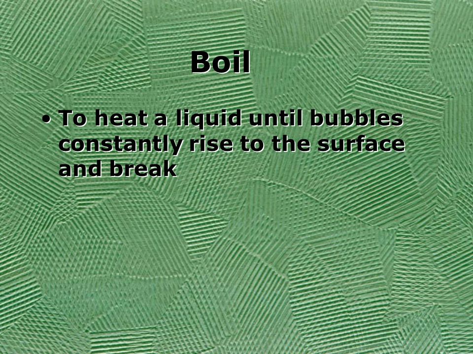 Boil To heat a liquid until bubbles constantly rise to the surface and break