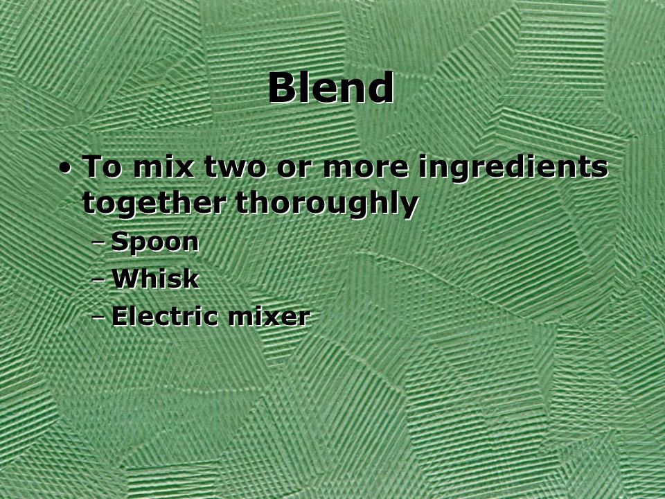 Blend To mix two or more ingredients together thoroughly –Spoon –Whisk –Electric mixer To mix two or more ingredients together thoroughly –Spoon –Whisk –Electric mixer
