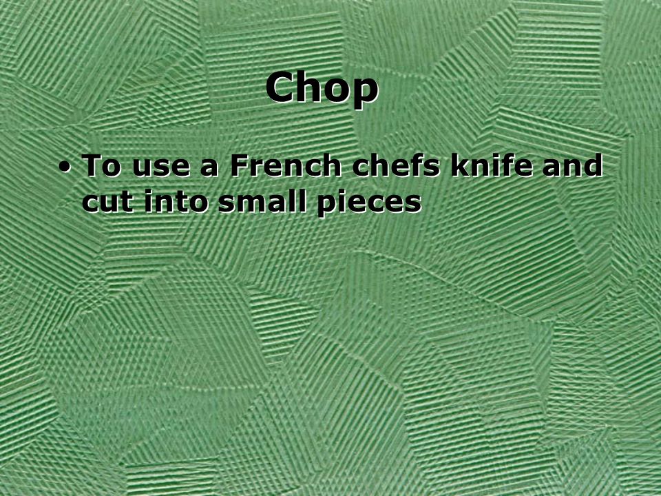 Chop To use a French chefs knife and cut into small pieces