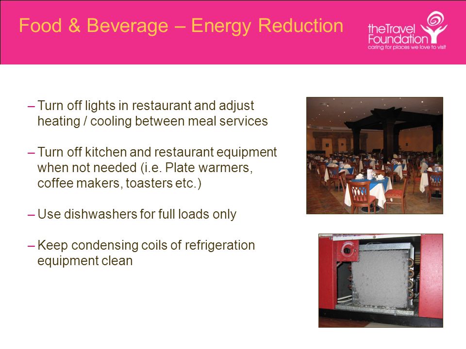 Food & Beverage – Energy Reduction –Turn off lights in restaurant and adjust heating / cooling between meal services –Turn off kitchen and restaurant equipment when not needed (i.e.