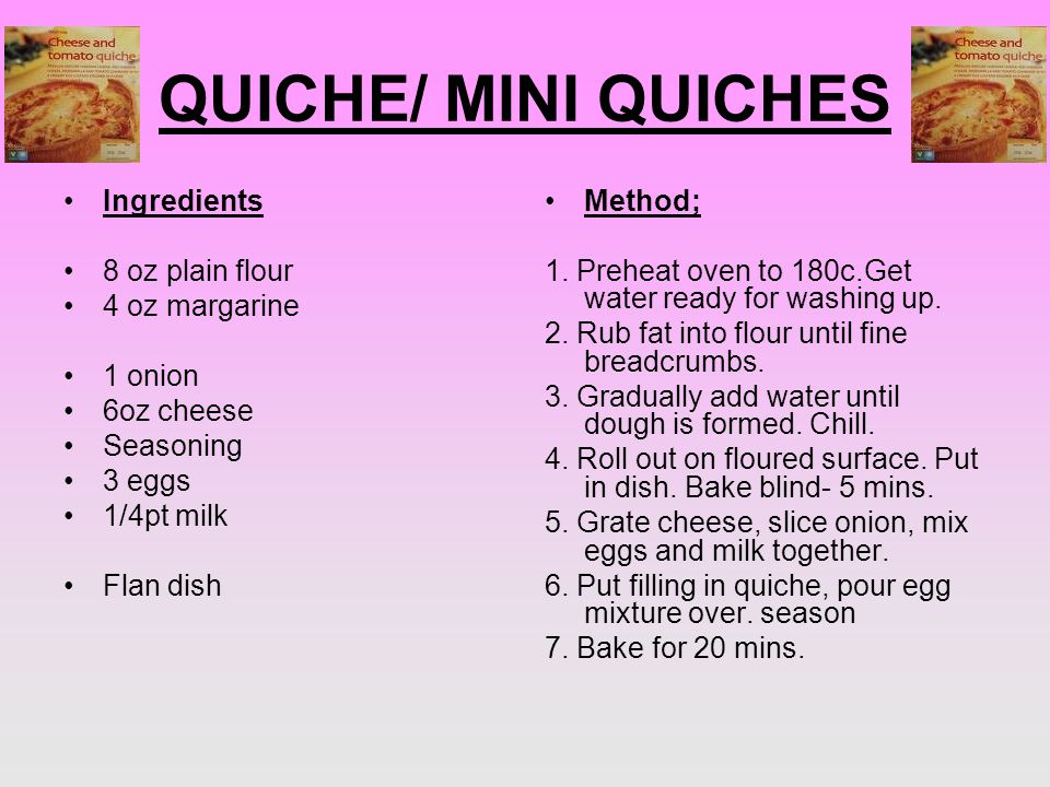 QUICHE/ MINI QUICHES Ingredients 8 oz plain flour 4 oz margarine 1 onion 6oz cheese Seasoning 3 eggs 1/4pt milk Flan dish Method; 1.