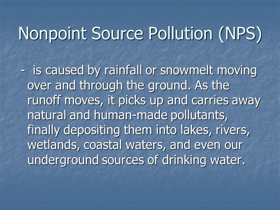 Nonpoint Source Pollution (NPS) - is caused by rainfall or snowmelt moving over and through the ground.