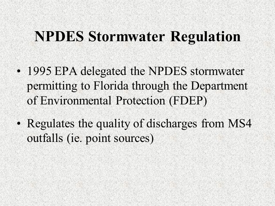 NPDES Stormwater Regulation 1995 EPA delegated the NPDES stormwater permitting to Florida through the Department of Environmental Protection (FDEP) Regulates the quality of discharges from MS4 outfalls (ie.