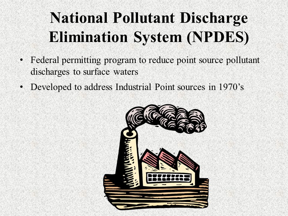 National Pollutant Discharge Elimination System (NPDES) Federal permitting program to reduce point source pollutant discharges to surface waters Developed to address Industrial Point sources in 1970’s