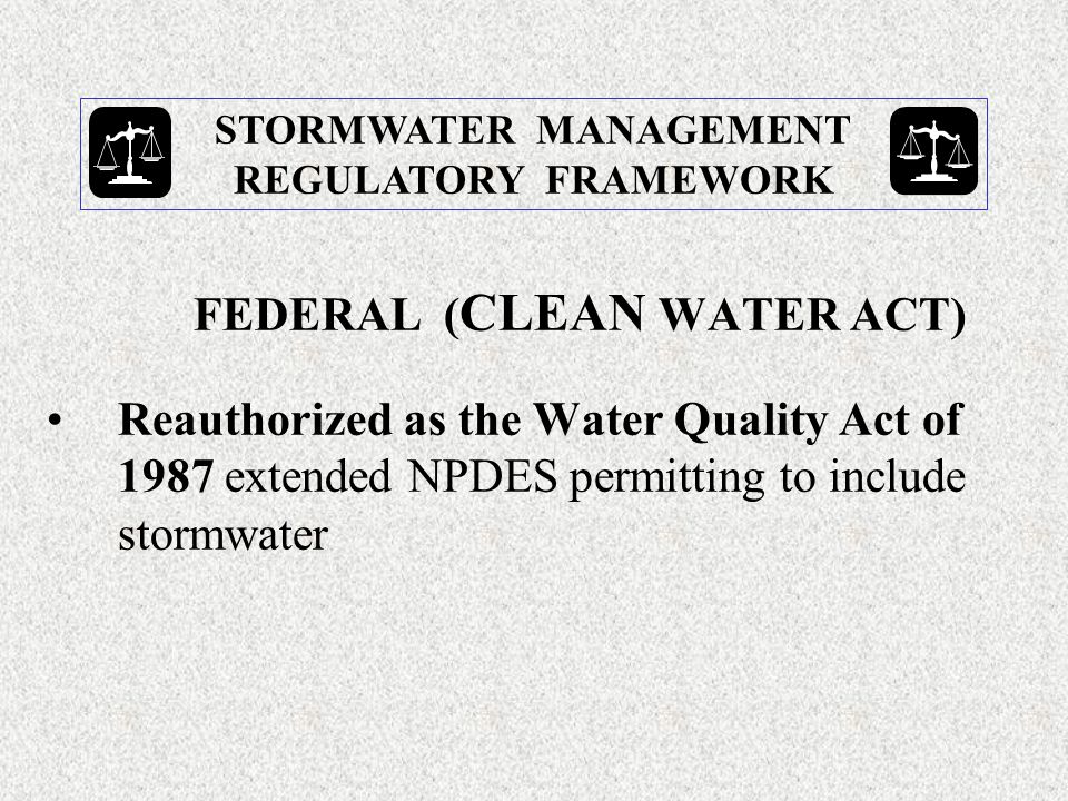 FEDERAL ( CLEAN WATER ACT) Reauthorized as the Water Quality Act of 1987 extended NPDES permitting to include stormwater STORMWATER MANAGEMENT REGULATORY FRAMEWORK