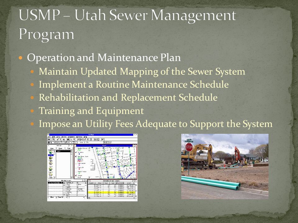 Operation and Maintenance Plan Maintain Updated Mapping of the Sewer System Implement a Routine Maintenance Schedule Rehabilitation and Replacement Schedule Training and Equipment Impose an Utility Fees Adequate to Support the System