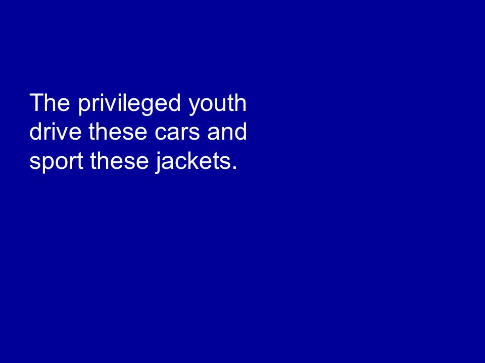 The privileged youth drive these cars and sport these jackets.