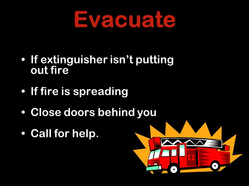 Evacuate If extinguisher isn’t putting out fire If fire is spreading Close doors behind you Call for help.