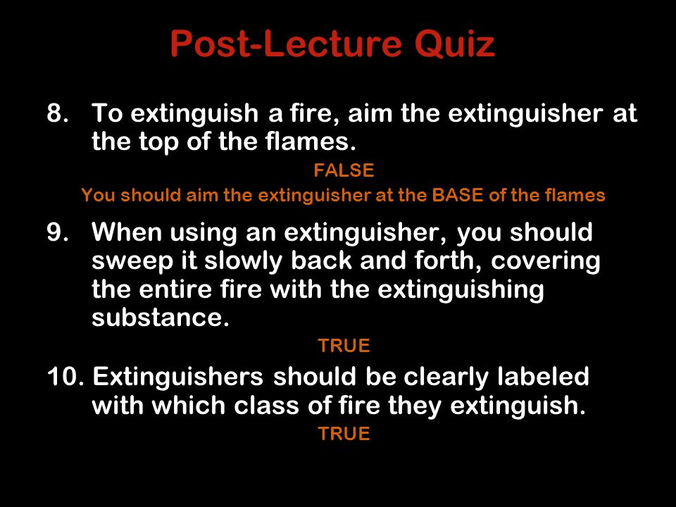 Post-Lecture Quiz 8.To extinguish a fire, aim the extinguisher at the top of the flames.