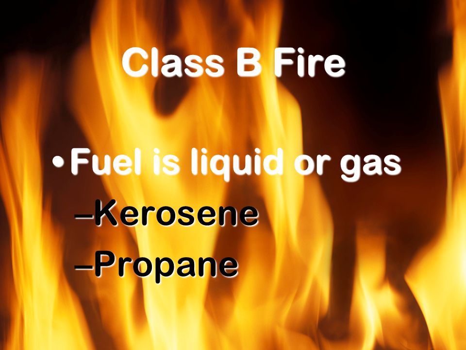 Class B Fire Fuel is liquid or gasFuel is liquid or gas –Kerosene –Propane