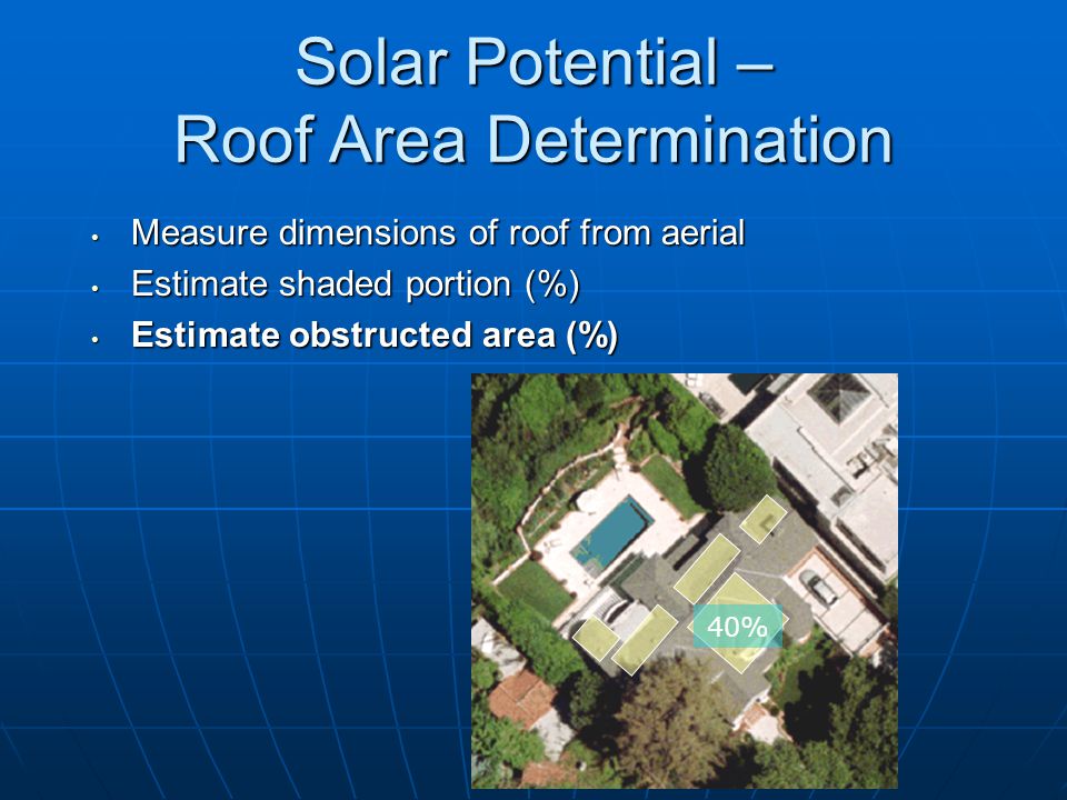 Solar Potential – Roof Area Determination Measure dimensions of roof from aerial Measure dimensions of roof from aerial Estimate shaded portion (%) Estimate shaded portion (%) 35%