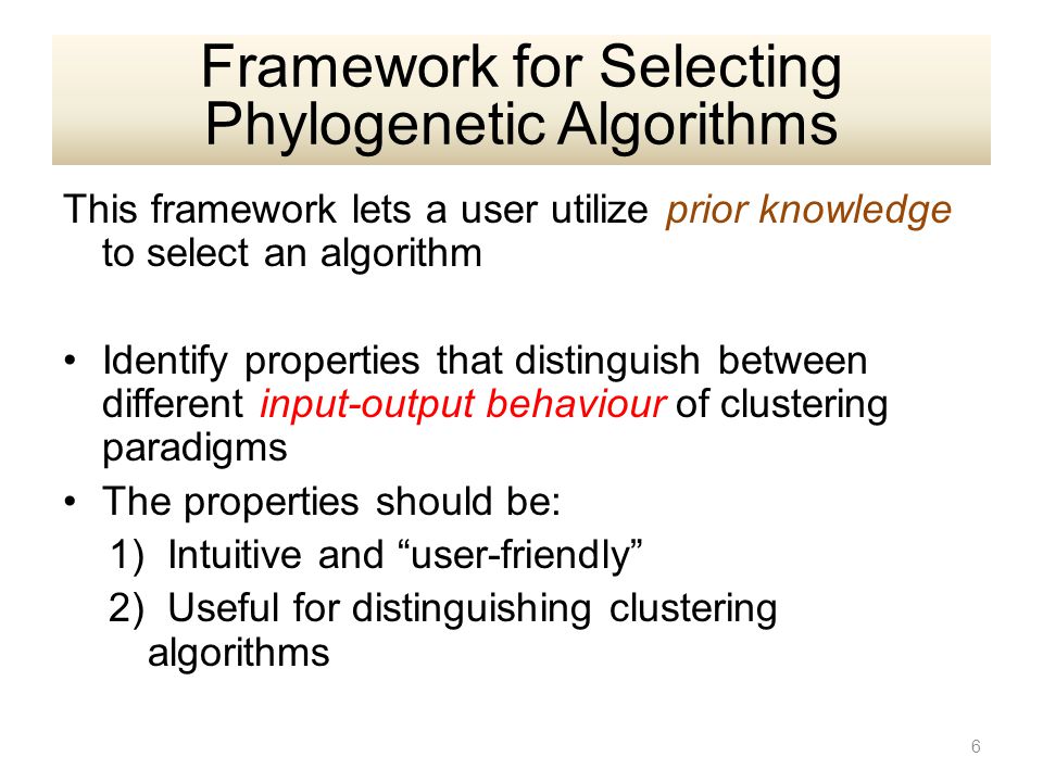 This framework lets a user utilize prior knowledge to select an algorithm Identify properties that distinguish between different input-output behaviour of clustering paradigms The properties should be: 1) Intuitive and user-friendly 2) Useful for distinguishing clustering algorithms 6 Framework for Selecting Phylogenetic Algorithms