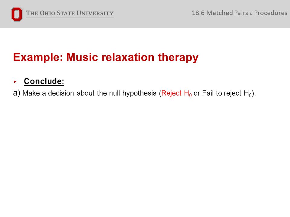 Example: Music relaxation therapy 18.6 Matched Pairs t Procedures ▸ Conclude: a) Make a decision about the null hypothesis (Reject H 0 or Fail to reject H 0 ).