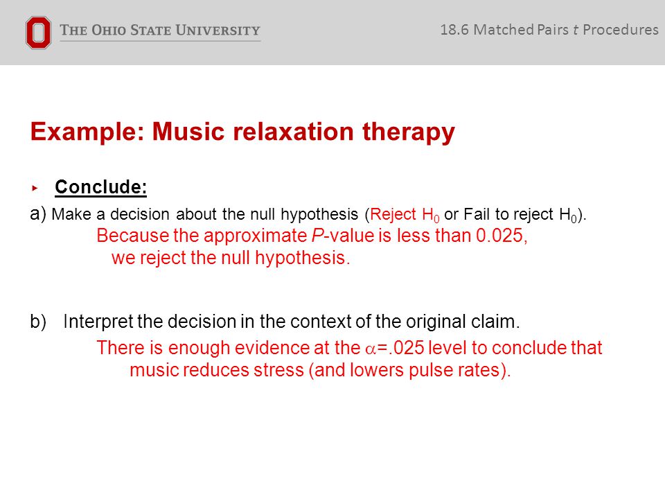 Example: Music relaxation therapy 18.6 Matched Pairs t Procedures ▸ Conclude: a) Make a decision about the null hypothesis (Reject H 0 or Fail to reject H 0 ).