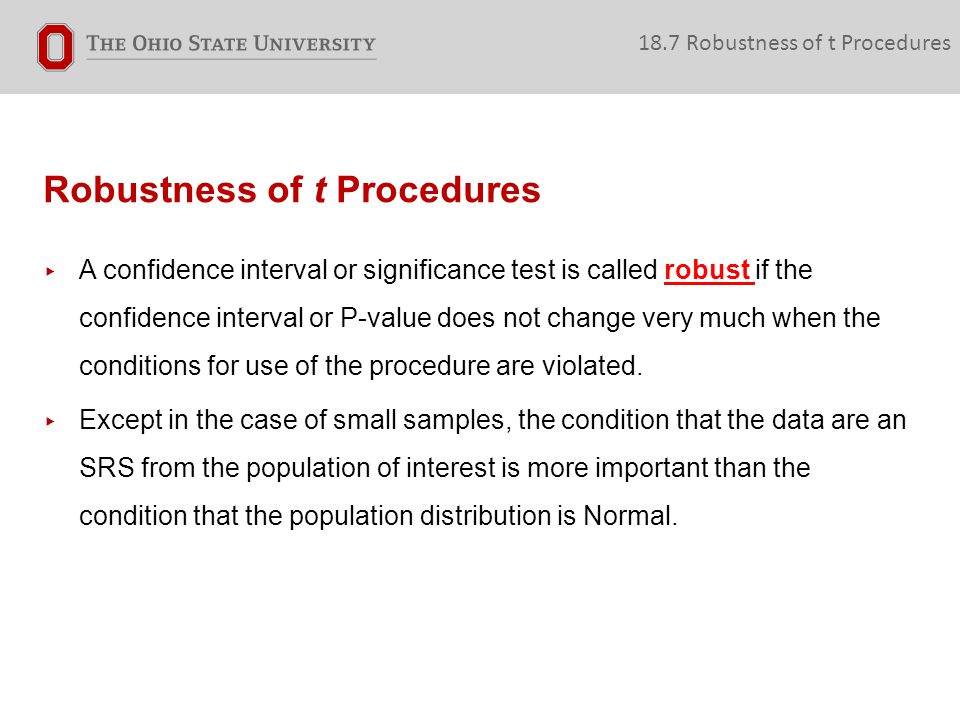 Robustness of t Procedures ▸ A confidence interval or significance test is called robust if the confidence interval or P-value does not change very much when the conditions for use of the procedure are violated.