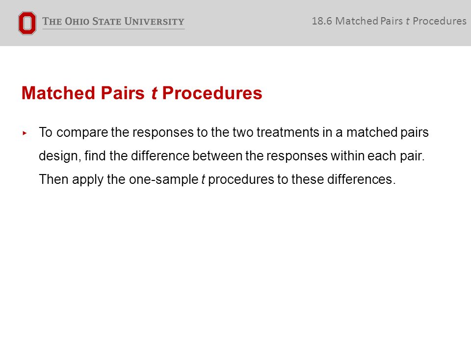 Matched Pairs t Procedures 18.6 Matched Pairs t Procedures ▸ To compare the responses to the two treatments in a matched pairs design, find the difference between the responses within each pair.