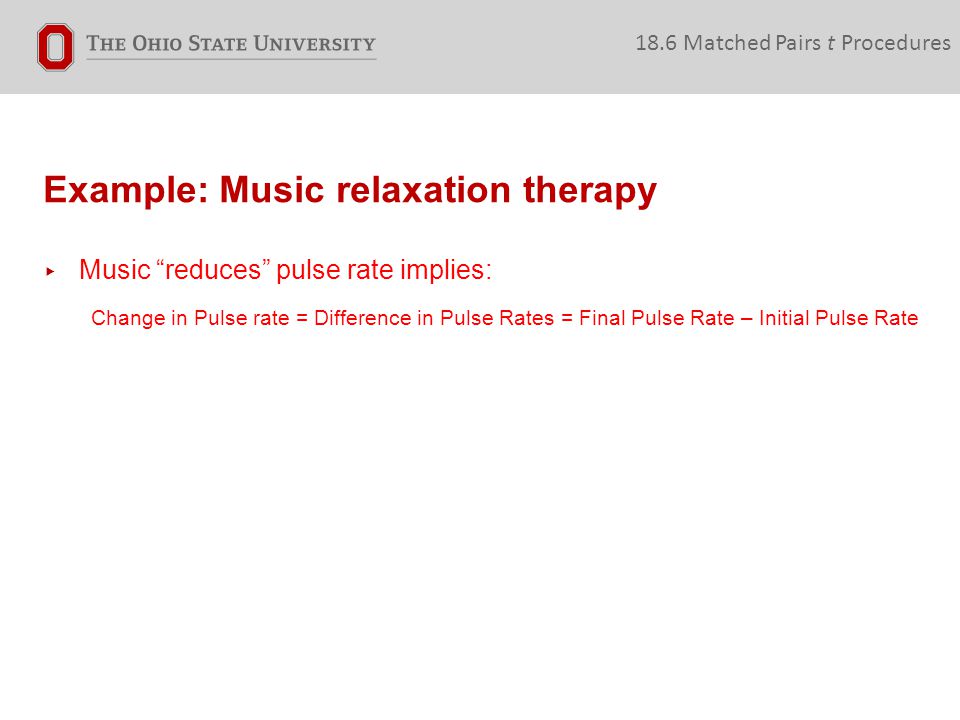 Example: Music relaxation therapy 18.6 Matched Pairs t Procedures ▸ Music reduces pulse rate implies: Change in Pulse rate = Difference in Pulse Rates = Final Pulse Rate – Initial Pulse Rate