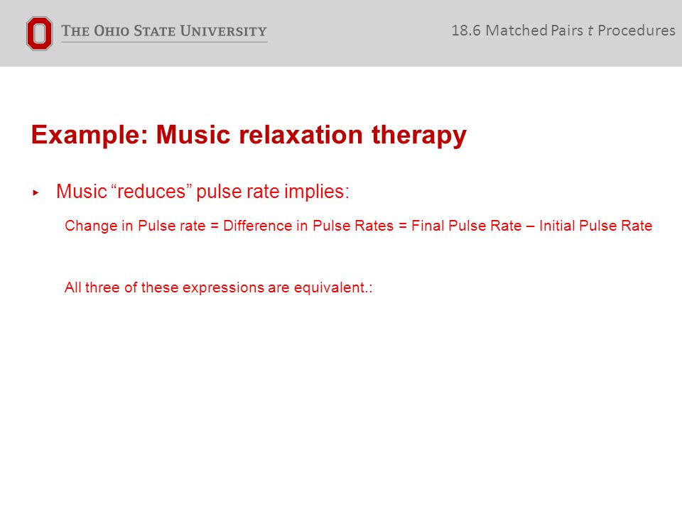 Example: Music relaxation therapy 18.6 Matched Pairs t Procedures ▸ Music reduces pulse rate implies: Change in Pulse rate = Difference in Pulse Rates = Final Pulse Rate – Initial Pulse Rate All three of these expressions are equivalent.: