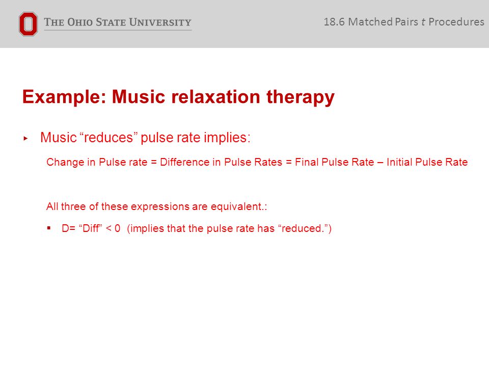 Example: Music relaxation therapy 18.6 Matched Pairs t Procedures ▸ Music reduces pulse rate implies: Change in Pulse rate = Difference in Pulse Rates = Final Pulse Rate – Initial Pulse Rate All three of these expressions are equivalent.:  D= Diff < 0 (implies that the pulse rate has reduced. )