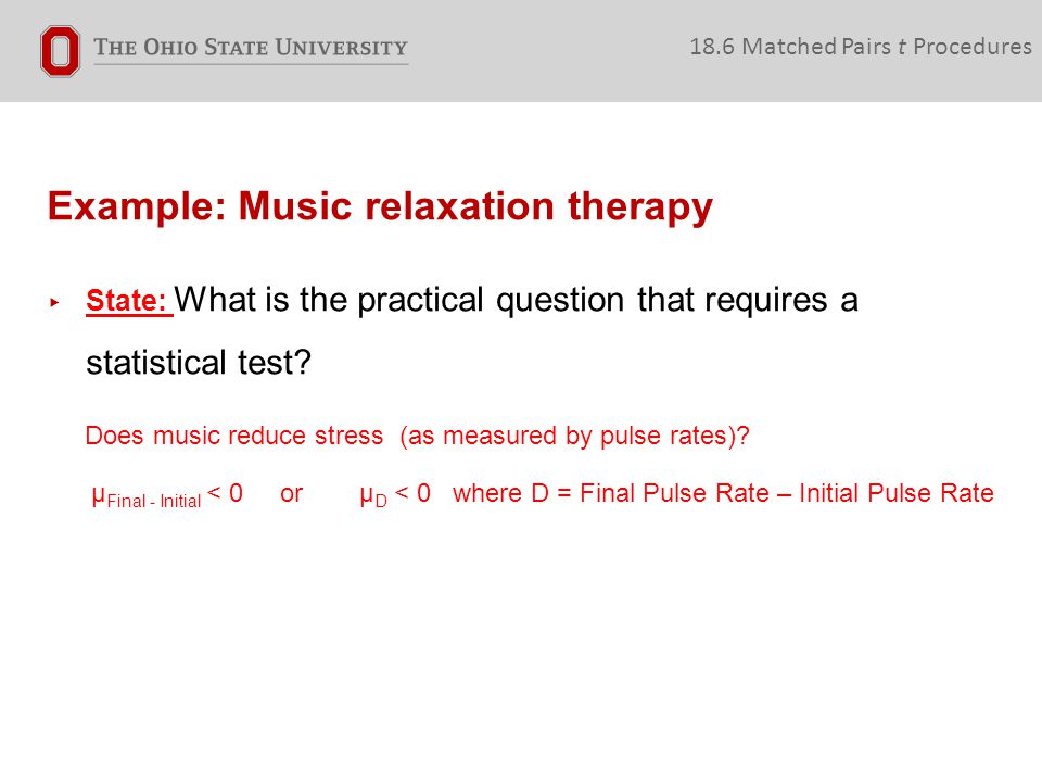 Example: Music relaxation therapy 18.6 Matched Pairs t Procedures ▸ State: What is the practical question that requires a statistical test.