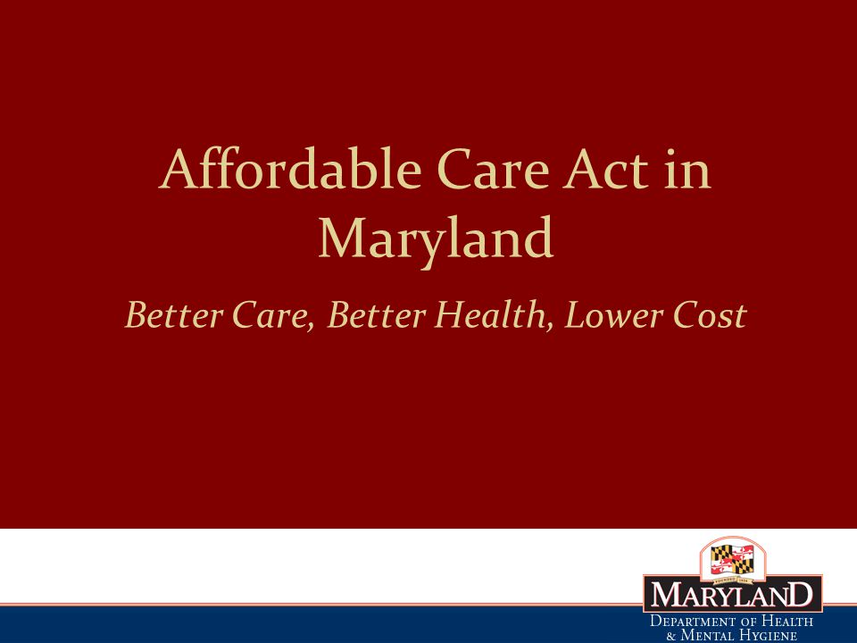 Affordable Care Act in Maryland Better Care, Better Health, Lower Cost