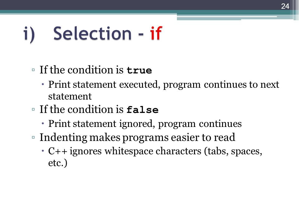 ▫If the condition is true  Print statement executed, program continues to next statement ▫If the condition is false  Print statement ignored, program continues ▫Indenting makes programs easier to read  C++ ignores whitespace characters (tabs, spaces, etc.) 24