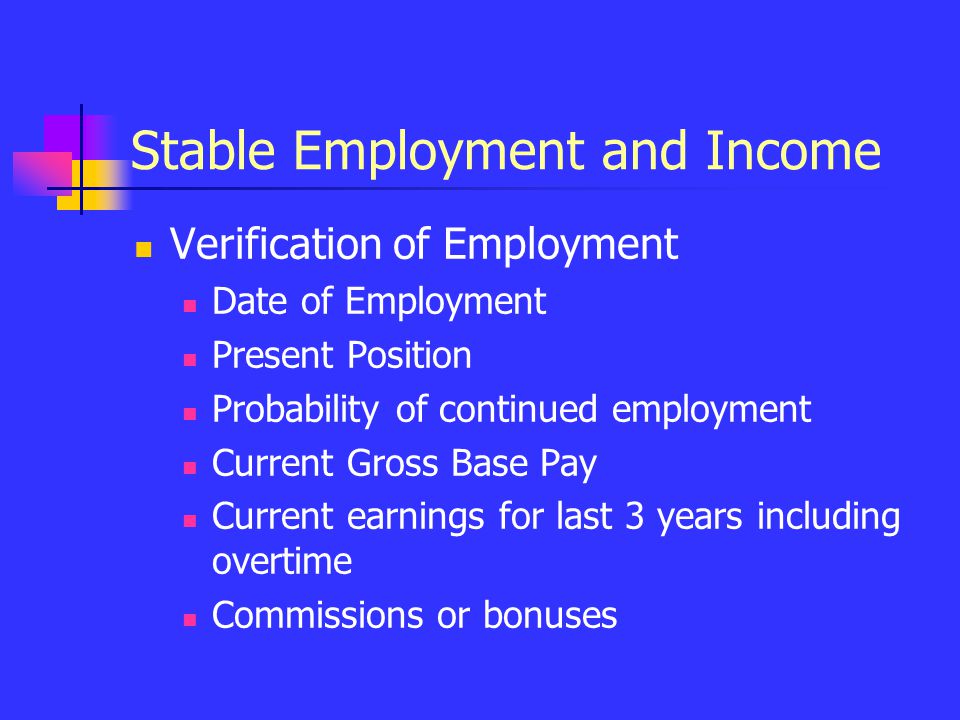 Stable Employment and Income Verification of Employment Date of Employment Present Position Probability of continued employment Current Gross Base Pay Current earnings for last 3 years including overtime Commissions or bonuses