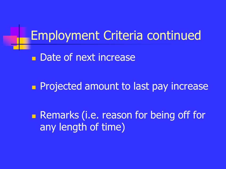 Employment Criteria continued Date of next increase Projected amount to last pay increase Remarks (i.e.