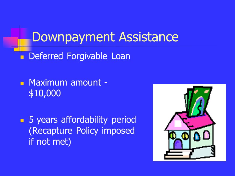 Downpayment Assistance Deferred Forgivable Loan Maximum amount - $10,000 5 years affordability period (Recapture Policy imposed if not met)