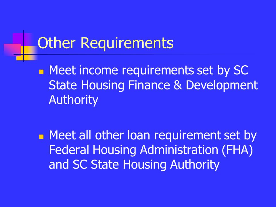 Other Requirements Meet income requirements set by SC State Housing Finance & Development Authority Meet all other loan requirement set by Federal Housing Administration (FHA) and SC State Housing Authority