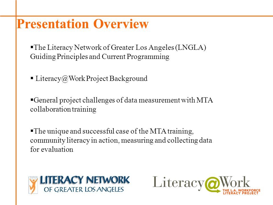 Patti Patti  The Literacy Network of Greater Los Angeles (LNGLA) Guiding Principles and Current Programming  Project Background  General project challenges of data measurement with MTA collaboration training  The unique and successful case of the MTA training, community literacy in action, measuring and collecting data for evaluation Presentation Overview