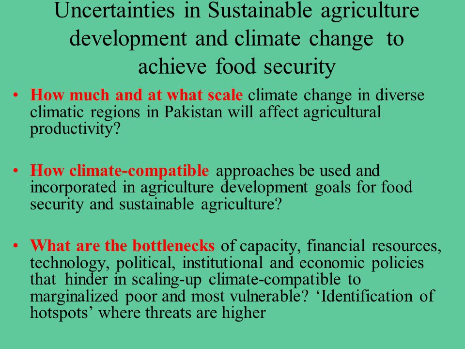 Uncertainties in Sustainable agriculture development and climate change to achieve food security How much and at what scale climate change in diverse climatic regions in Pakistan will affect agricultural productivity.