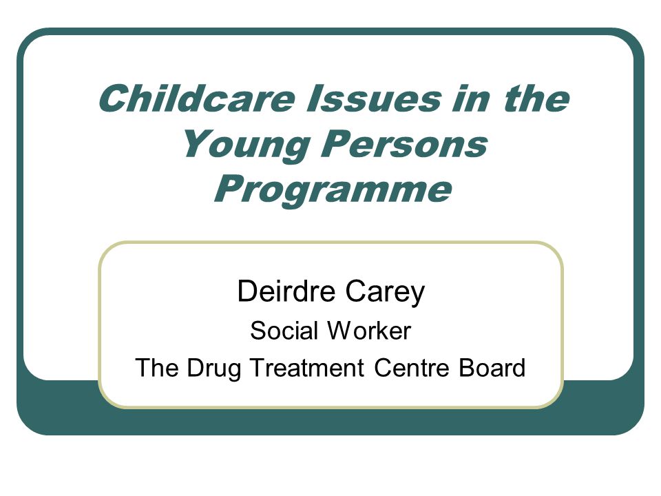 Childcare Issues in the Young Persons Programme Deirdre Carey Social Worker The Drug Treatment Centre Board