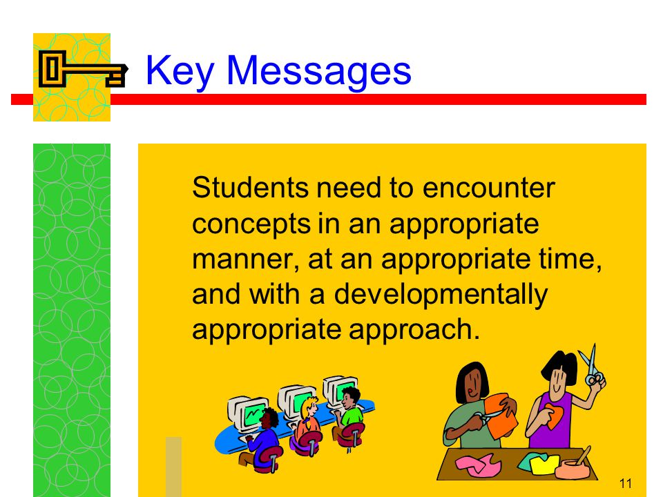 11 Key Messages Students need to encounter concepts in an appropriate manner, at an appropriate time, and with a developmentally appropriate approach.