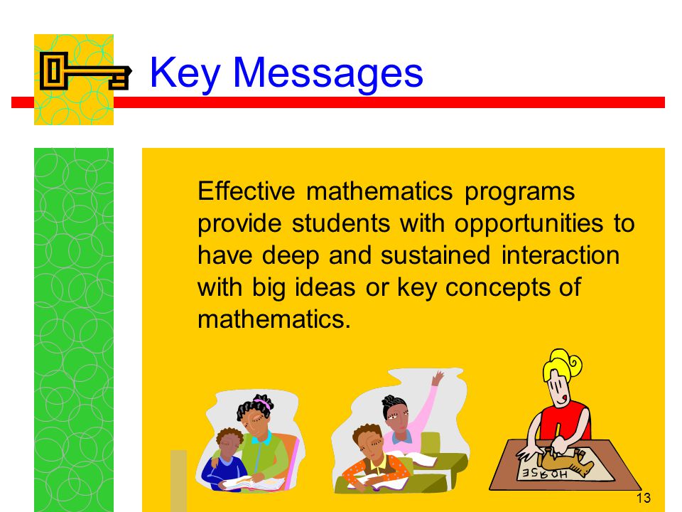 13 Key Messages Effective mathematics programs provide students with opportunities to have deep and sustained interaction with big ideas or key concepts of mathematics.