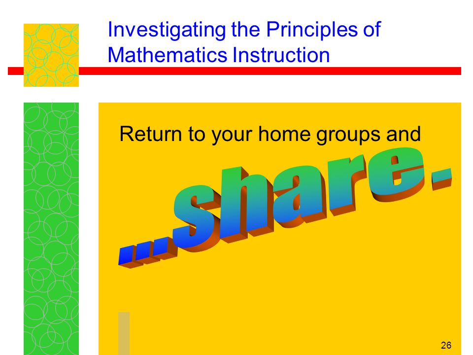 26 Investigating the Principles of Mathematics Instruction Return to your home groups and