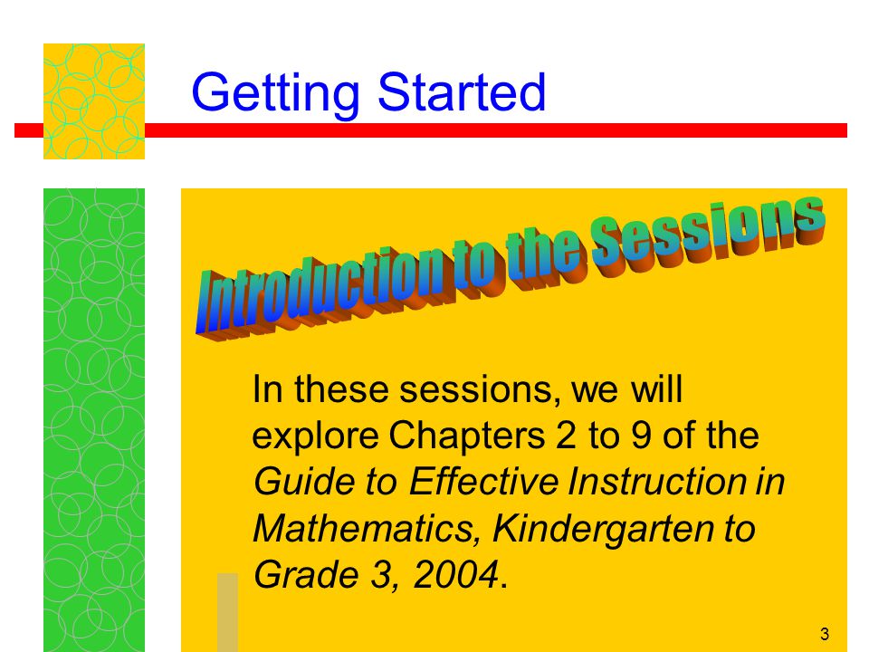 3 In these sessions, we will explore Chapters 2 to 9 of the Guide to Effective Instruction in Mathematics, Kindergarten to Grade 3, 2004.